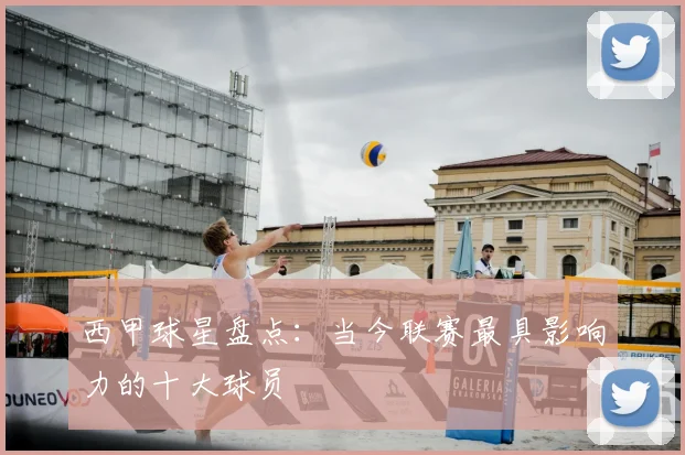 西甲球星盘点：当今联赛最具影响力的十大球员