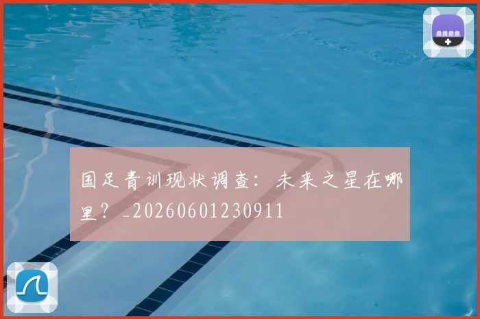 国足青训现状调查：未来之星在哪里？_20260601230911