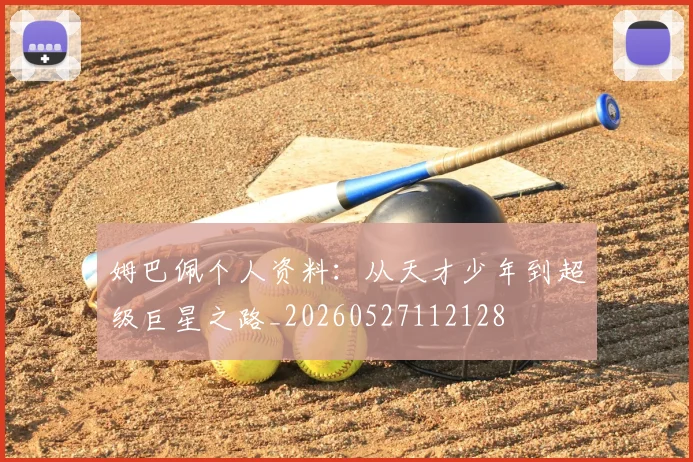 姆巴佩个人资料：从天才少年到超级巨星之路_20260527112128