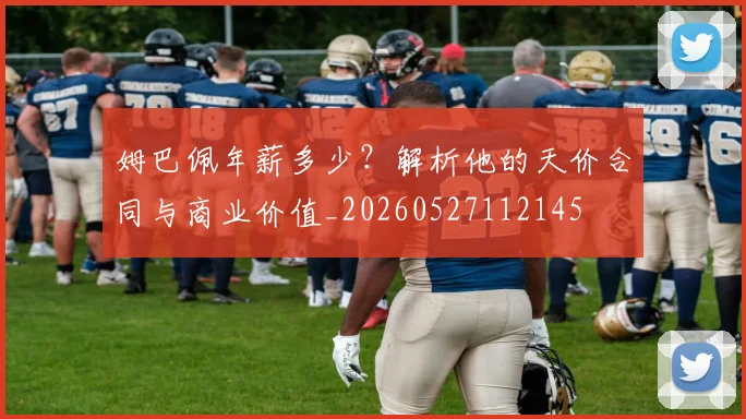 姆巴佩年薪多少？解析他的天价合同与商业价值_20260527112145