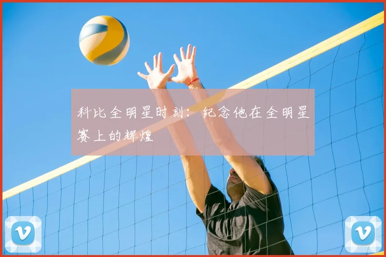 科比全明星时刻:纪念他在全明星赛上的辉煌