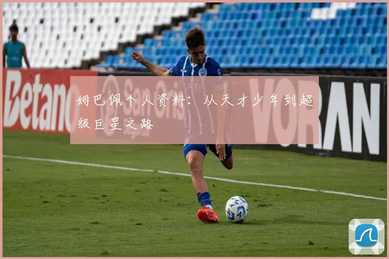 姆巴佩个人资料:从天才少年到超级巨星之路