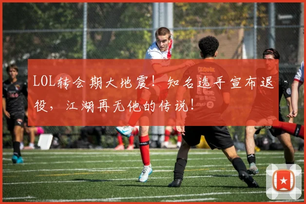 LOL转会期大地震!知名选手宣布退役,江湖再无他的传说!
