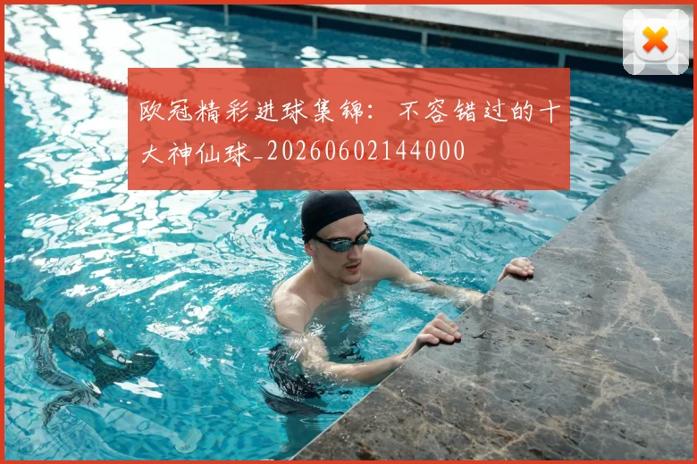 欧冠精彩进球集锦：不容错过的十大神仙球_20260602144000