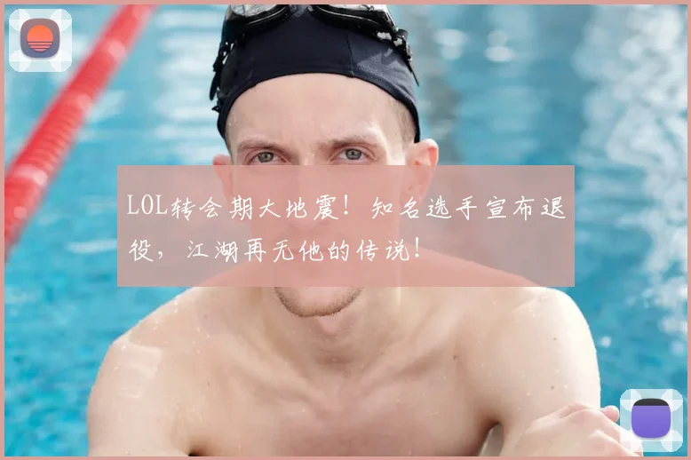 LOL转会期大地震！知名选手宣布退役，江湖再无他的传说！
