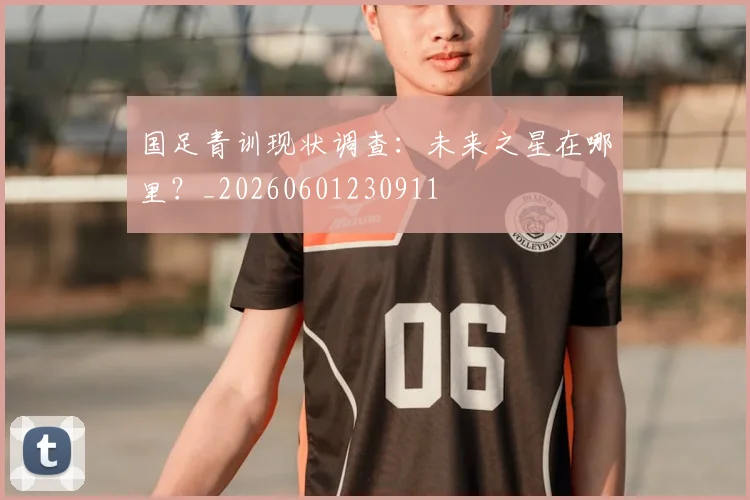 国足青训现状调查：未来之星在哪里？_20260601230911
