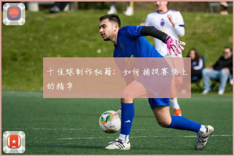 十佳球制作秘籍：如何捕捉赛场上的精华