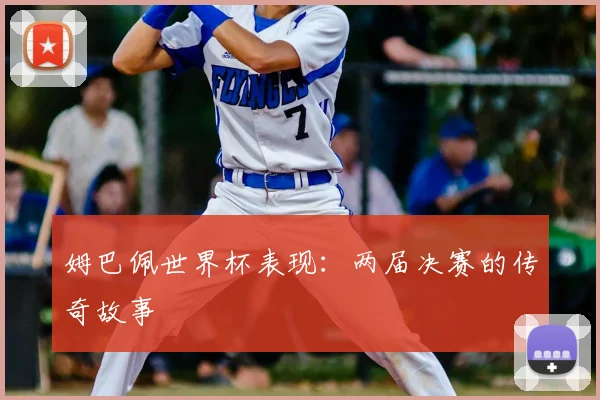 姆巴佩世界杯表现：两届决赛的传奇故事