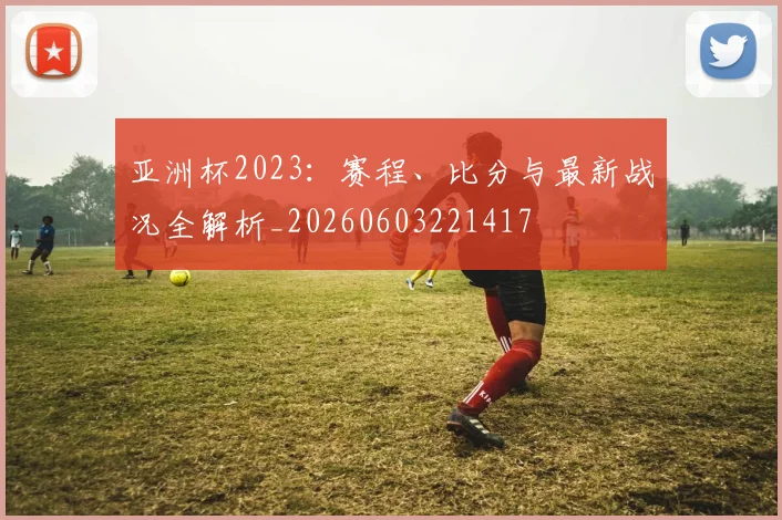 亚洲杯2023：赛程、比分与最新战况全解析_20260603221417