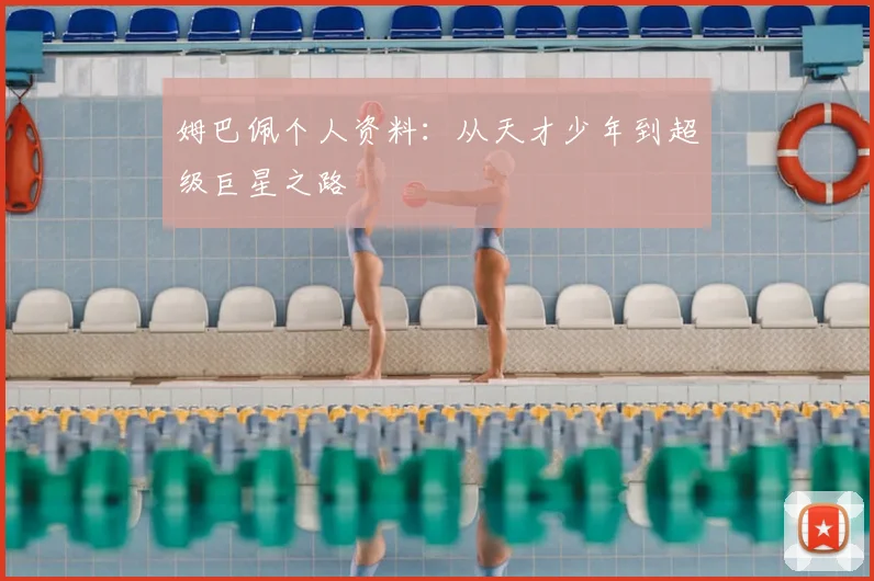 姆巴佩个人资料：从天才少年到超级巨星之路