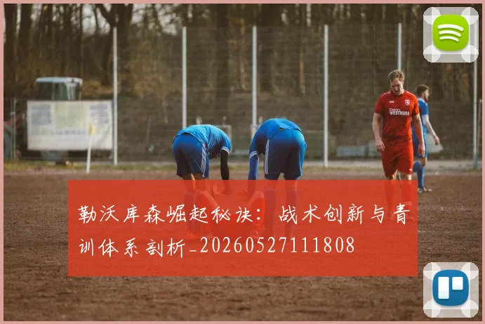 勒沃库森崛起秘诀:战术创新与青训体系剖析_20260527111808