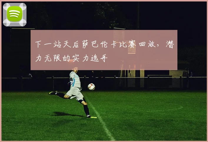 下一站天后萨巴伦卡比赛回放，潜力无限的实力选手