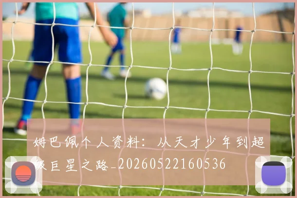 姆巴佩个人资料：从天才少年到超级巨星之路_20260522160536