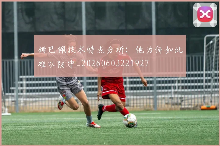 姆巴佩技术特点分析:他为何如此难以防守_20260603221927