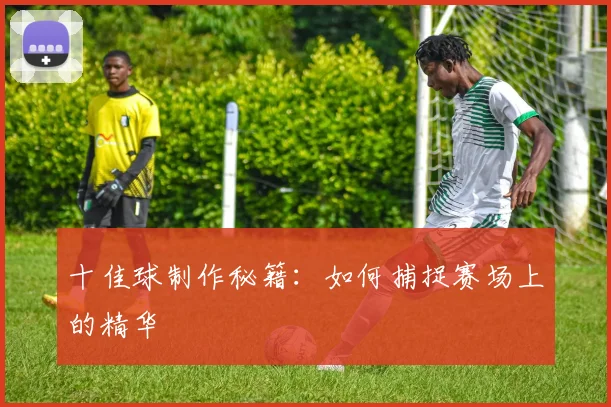 十佳球制作秘籍:如何捕捉赛场上的精华