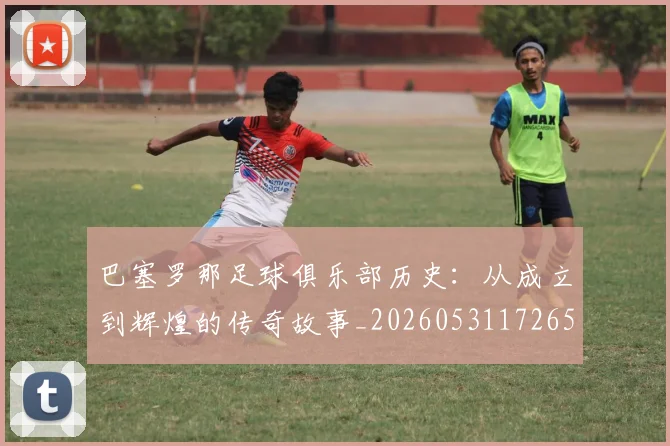 巴塞罗那足球俱乐部历史：从成立到辉煌的传奇故事_20260531172653