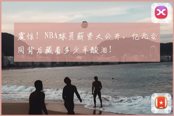 震惊！NBA球员薪资大公开，亿元合同背后藏着多少辛酸泪！