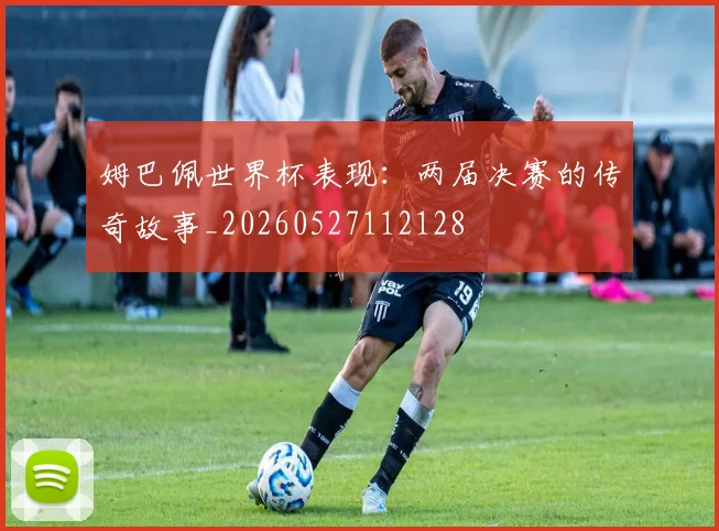 姆巴佩世界杯表现：两届决赛的传奇故事_20260527112128