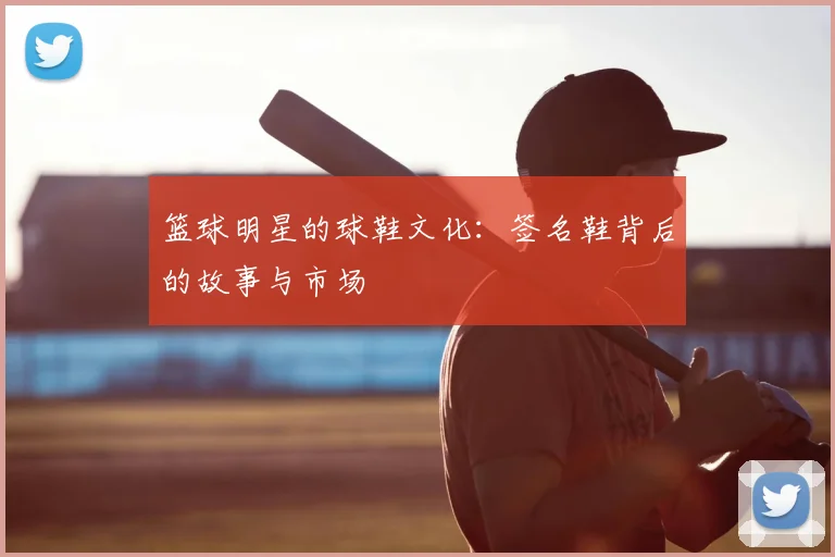 篮球明星的球鞋文化：签名鞋背后的故事与市场
