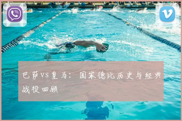 巴萨vs皇马：国家德比历史与经典战役回顾