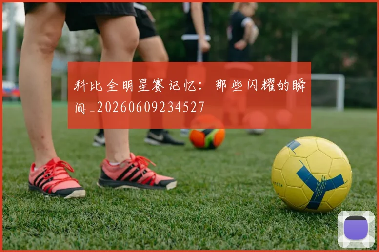 科比全明星赛记忆:那些闪耀的瞬间_20260609234527