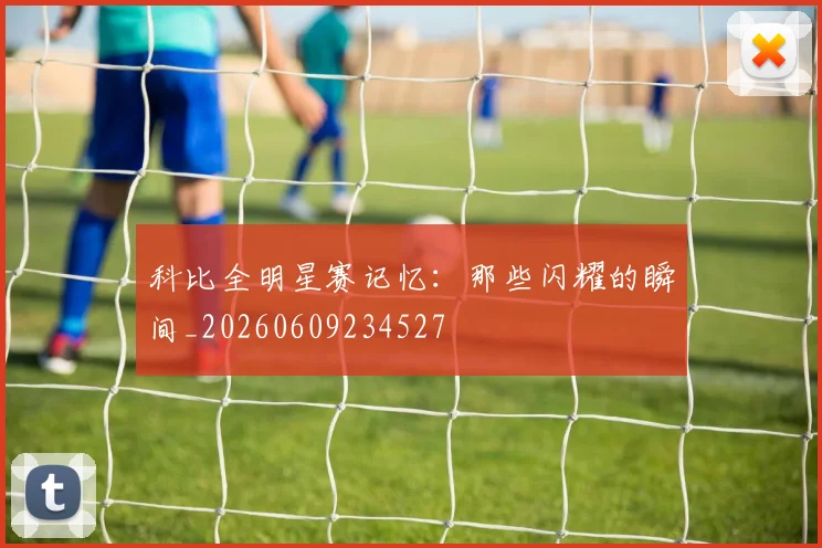科比全明星赛记忆:那些闪耀的瞬间_20260609234527