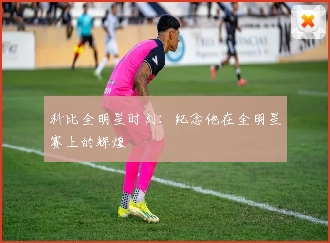 科比全明星时刻:纪念他在全明星赛上的辉煌