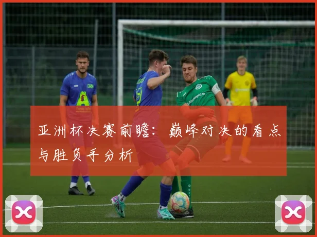 亚洲杯决赛前瞻：巅峰对决的看点与胜负手分析