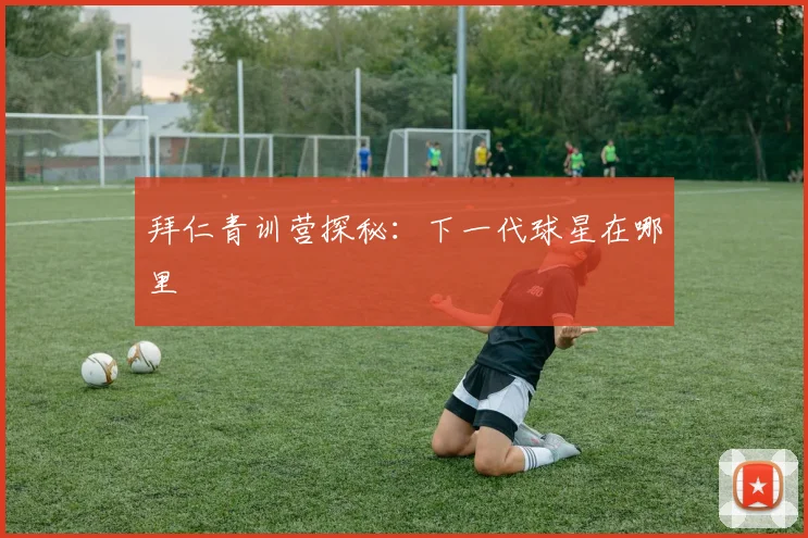 拜仁青训营探秘：下一代球星在哪里