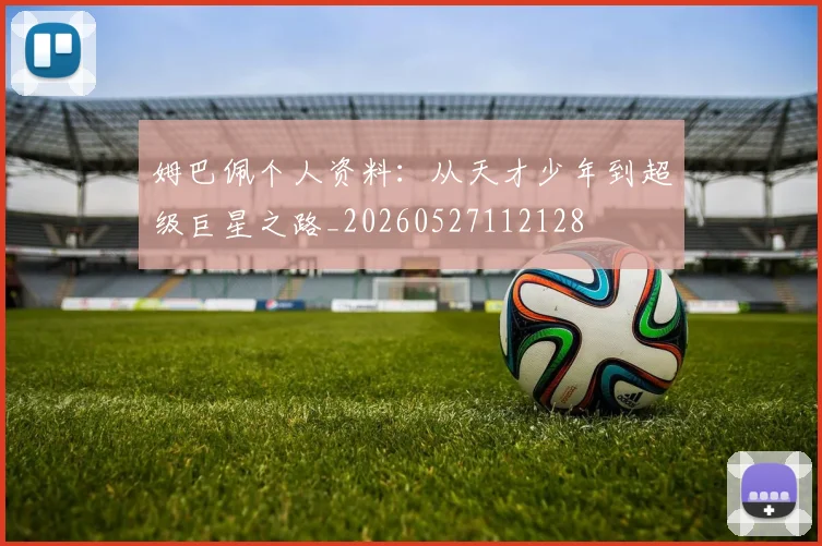 姆巴佩个人资料:从天才少年到超级巨星之路_20260527112128