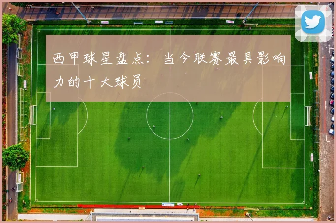 西甲球星盘点：当今联赛最具影响力的十大球员